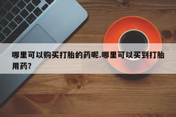 温州有私人买打胎药哪里可以购买打胎的药呢.哪里可以买到打胎用药？
