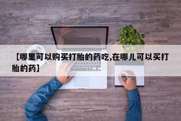 温州有私人买打胎药【哪里可以购买打胎的药吃,在哪儿可以买打胎的药】