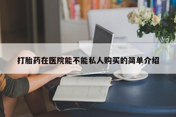 温州有私人买打胎药打胎药在医院能不能私人购买的简单介绍