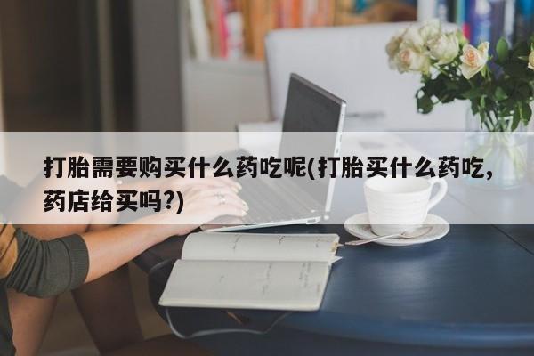温州有私人买打胎药打胎需要购买什么药吃呢(打胎买什么药吃,药店给买吗?)