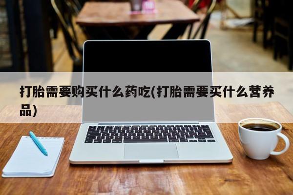 温州有私人买打胎药打胎需要购买什么药吃(打胎需要买什么营养品)